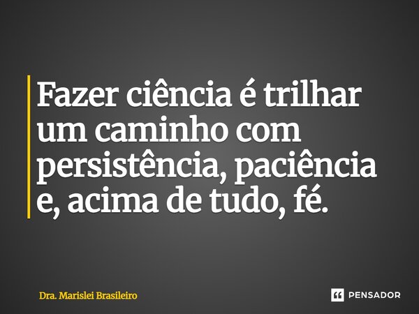 ⁠Fazer ciência é trilhar um caminho com persistência, paciência e, acima de tudo, fé.... Frase de Dra. Marislei Brasileiro.