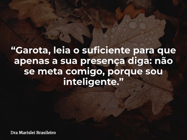 “Garota, leia o suficiente para que apenas a sua presença diga: não se meta comigo, porque sou inteligente.”... Frase de Dra Marislei Brasileiro.