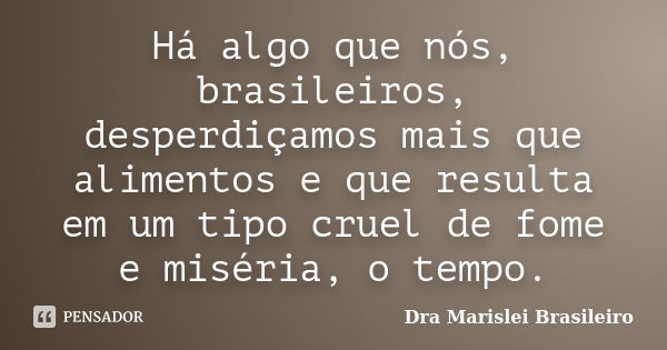 Há algo que nós, brasileiros, desperdiçamos mais que alimentos e que resulta em um tipo cruel de fome e miséria, o tempo.... Frase de Dra Marislei Brasileiro.