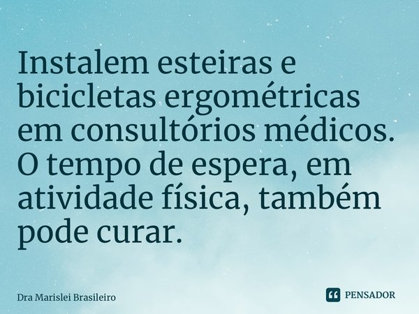 ⁠Instalem esteiras e bicicletas ergométricas em consultórios médicos. O tempo de espera, em atividade física, também pode curar.... Frase de Dra Marislei Brasileiro.