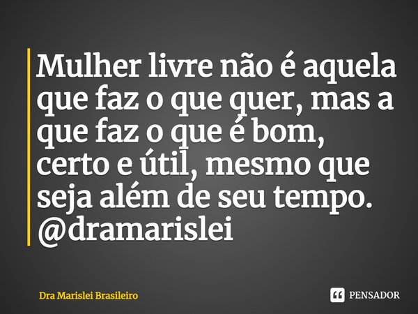 Mulher livre não é aquela que faz o que quer, mas a que faz o que é bom, certo e útil, mesmo que seja além de seu tempo. @dramarislei... Frase de Dra Marislei Brasileiro.