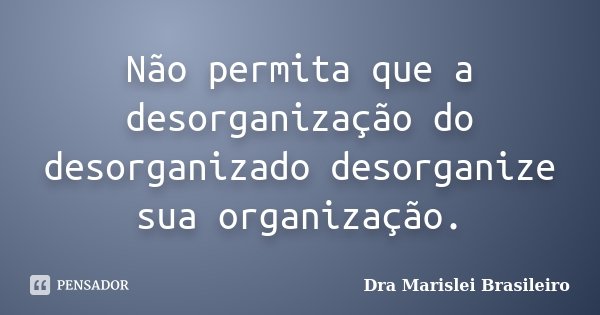 Não permita que a desorganização do desorganizado desorganize sua organização.... Frase de Dra Marislei Brasileiro.