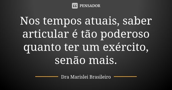Nos tempos atuais, saber articular é tão poderoso quanto ter um exército, senão mais.... Frase de Dra Marislei Brasileiro.