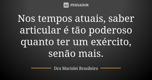 Nos tempos atuais, saber articular é tão poderoso quanto ter um exército, senão mais.... Frase de Dra Marislei Brasileiro.