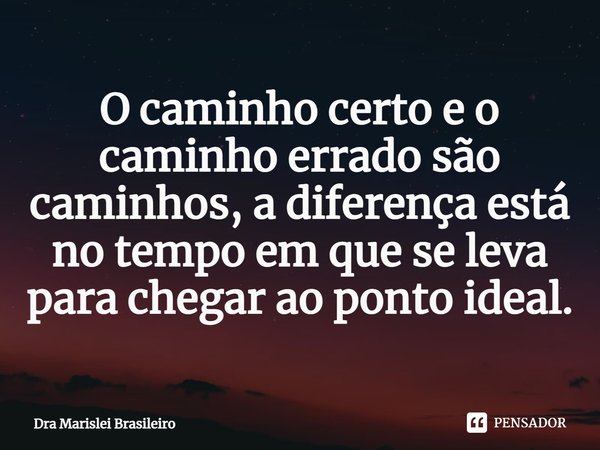 ⁠O caminho certo e o caminho errado são caminhos, a diferença está no tempo em que se leva para chegar ao ponto ideal.... Frase de Dra Marislei Brasileiro.