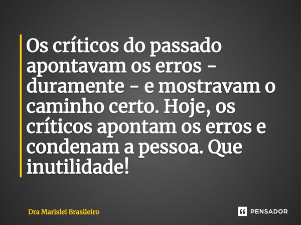 Os críticos do passado apontavam os erros - duramente - e mostravam o caminho certo. Hoje, os críticos apontam os erros e ⁠condenam a pessoa. Que inutilidade!... Frase de Dra Marislei Brasileiro.