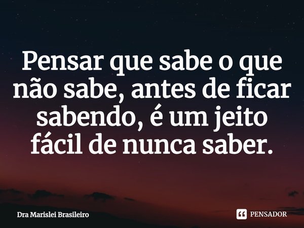 ⁠Pensar que sabe o que não sabe, antes de ficar sabendo, é um jeito fácil de nunca saber.... Frase de Dra Marislei Brasileiro.