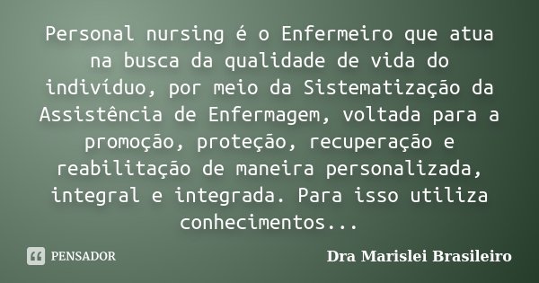 Personal nursing é o Enfermeiro que atua na busca da qualidade de vida do indivíduo, por meio da Sistematização da Assistência de Enfermagem, voltada para a pro... Frase de Dra Marislei Brasileiro.