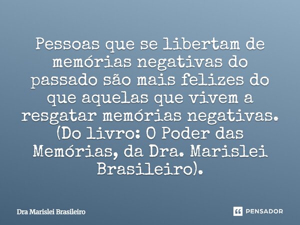Pessoas que se libertam de memórias negativas do passado são mais felizes do que aquelas que vivem a resgatar memórias negativas. (Do livro: O Poder das Memóri... Frase de Dra Marislei Brasileiro.