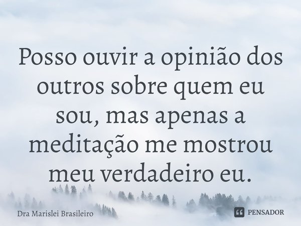 Posso ouvir a opinião dos outros sobre quem eu sou, mas apenas a meditação me mostrou meu verdadeiro eu.... Frase de Dra Marislei Brasileiro.