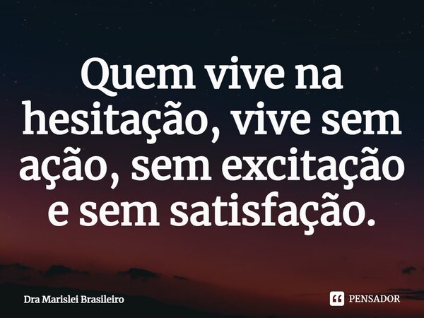 ⁠Quem vive na hesitação, vive sem ação, sem excitação e sem satisfação.... Frase de Dra Marislei Brasileiro.