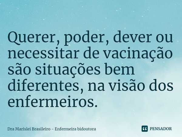 ⁠Querer, poder, dever ou necessitar de vacinação são situações bem diferentes, na visão dos enfermeiros.... Frase de Dra Marislei Brasileiro - Enfermeira bidoutora.