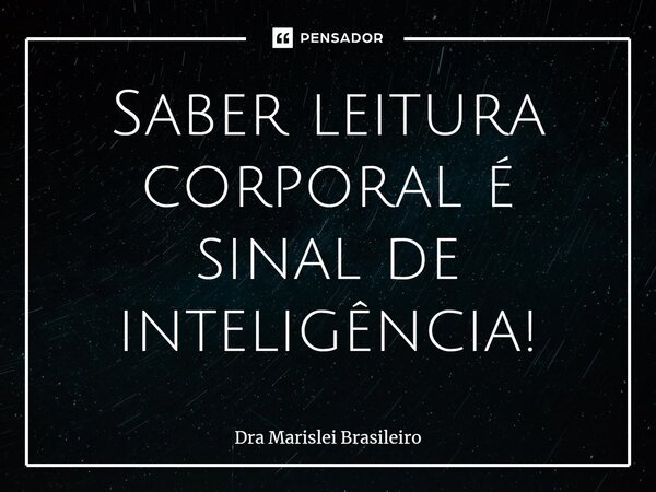 ⁠Saber leitura corporal é sinal de inteligência!... Frase de Dra Marislei Brasileiro.