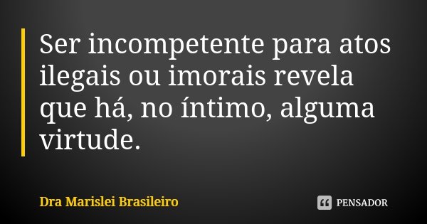 Ser incompetente para atos ilegais ou imorais revela que há, no íntimo, alguma virtude.... Frase de Dra Marislei Brasileiro.