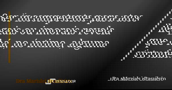 Ser incompetente para atos ilegais ou imorais revela que há, no íntimo, alguma virtude.... Frase de Dra Marislei Brasileiro.