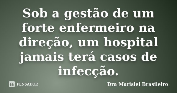Sob a gestão de um forte enfermeiro na direção, um hospital jamais terá casos de infecção.... Frase de Dra Marislei Brasileiro.