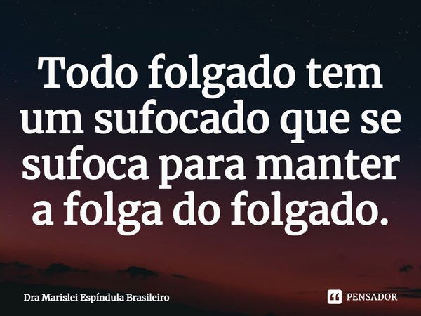 ⁠Todo folgado tem um sufocado que se sufoca para manter a folga do folgado.... Frase de Dra Marislei Espíndula Brasileiro.