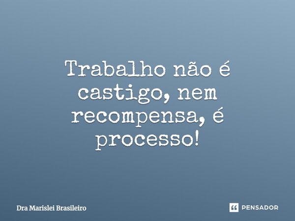 ⁠Trabalho não é castigo, nem recompensa, é processo!... Frase de Dra Marislei Brasileiro.