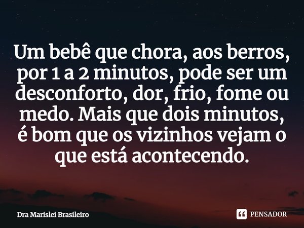 ⁠Um bebê que chora, aos berros, por 1 a 2 minutos, pode ser um desconforto, dor, frio, fome ou medo. Mais que dois minutos, é bom que os vizinhos vejam o que es... Frase de Dra Marislei Brasileiro.