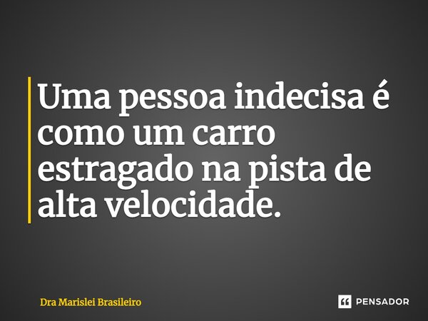⁠Uma pessoa indecisa é como um carro estragado na pista de alta velocidade.... Frase de Dra Marislei Brasileiro.