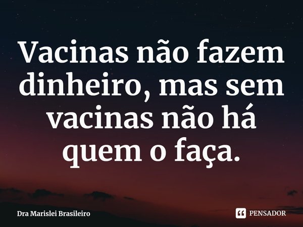 ⁠Vacinas não fazem dinheiro, mas sem vacinas não há quem o faça.... Frase de Dra Marislei Brasileiro.