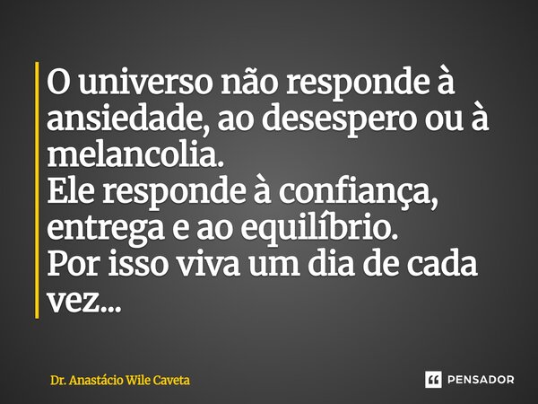⁠O universo não responde à ansiedade, ao desespero ou à melancolia. Ele responde à confiança, entrega e ao equilíbrio. Por isso viva um dia de cada vez...... Frase de Dr. Anastácio Wile Caveta.