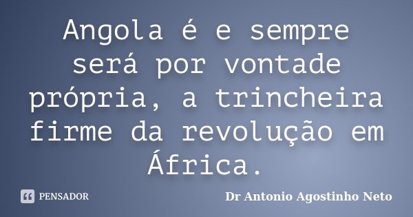 Angola é e sempre será por vontade própria, a trincheira firme da revolução em África.... Frase de Dr. António Agostinho Neto.
