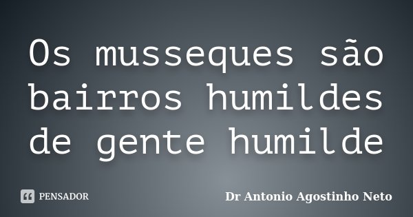 Os musseques são bairros humildes de gente humilde... Frase de Dr. António Agostinho Neto.