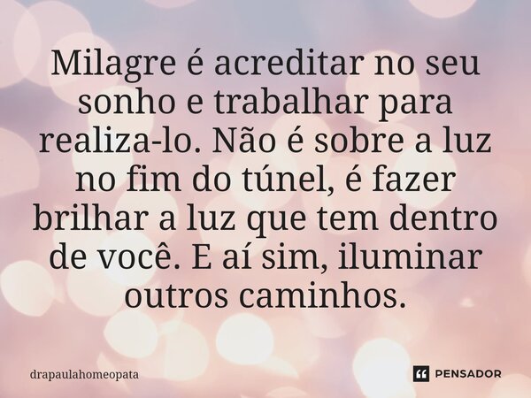 ⁠Milagre é acreditar no seu sonho e trabalhar para realiza-lo. Não é sobre a luz no fim do túnel, é fazer brilhar a luz que tem dentro de você. E aí sim, ilumin... Frase de drapaulahomeopata.