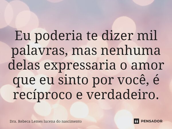 ⁠Eu poderia te dizer mil palavras, mas nenhuma delas expressaria o amor que eu sinto por você, é recíprocoeverdadeiro.... Frase de Dra. Rebeca Lemes lucena do nascimento.