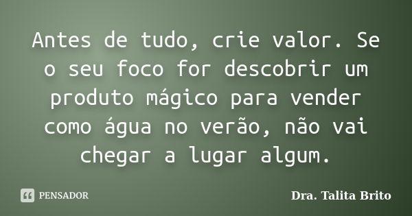 Antes de tudo, crie valor. Se o seu foco for descobrir um produto mágico para vender como água no verão, não vai chegar a lugar algum.... Frase de Dra. Talita Brito.