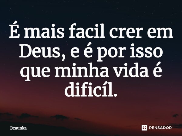 ⁠É mais facil crer em Deus, e é por isso que minha vida é dificíl.... Frase de Draunka.