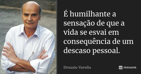 É humilhante a sensação de que a vida se esvai em consequência de um descaso pessoal.... Frase de Drauzio Varella.