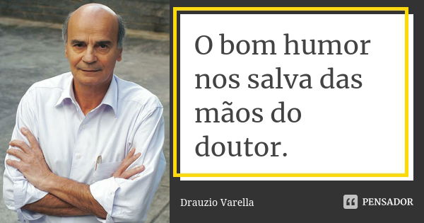 O bom humor nos salva das mãos do doutor.... Frase de Dráuzio Varella.