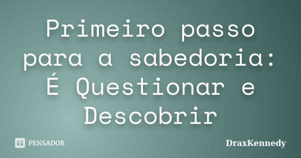 Primeiro passo para a sabedoria: É Questionar e Descobrir... Frase de DraxKennedy.