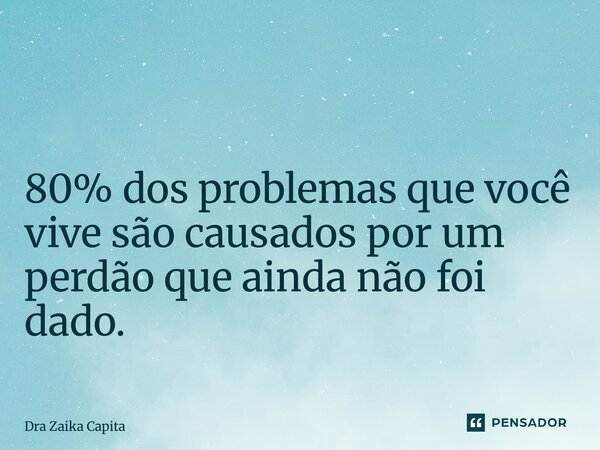 ⁠ 80% dos problemas que você vive são causados por um perdão que ainda não foi dado.... Frase de Dra Zaika Capita.