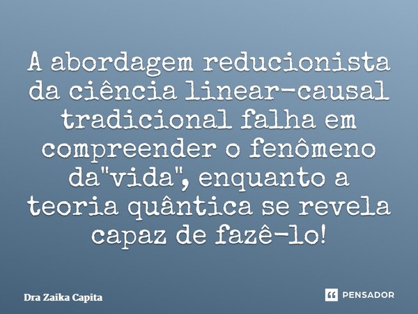 ⁠A abordagem reducionista da ciência linear-causal tradicional falha em compreender o fenômeno da "vida", enquanto a teoria quântica se revela capaz d... Frase de Dra Zaika Capita.