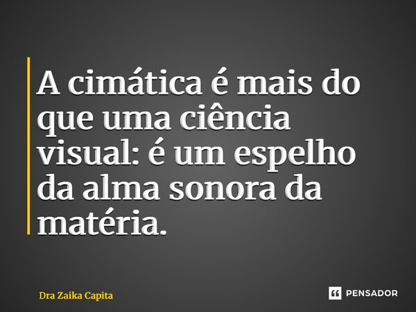 ⁠A cimática é mais do que uma ciência visual: é um espelho da alma sonora da matéria.... Frase de Dra Zaika Capita.