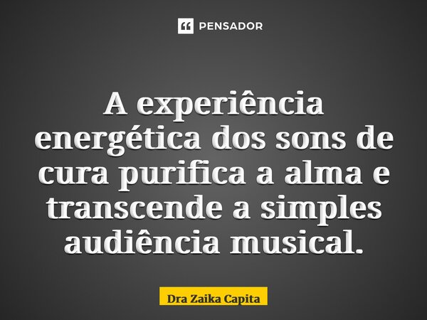 ⁠A experiência energética dos sons de cura purifica a alma e transcende a simples audiência musical.... Frase de Dra Zaika Capita.