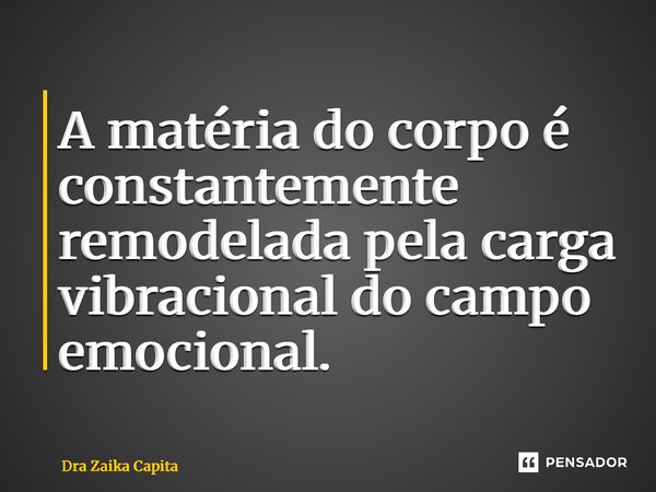 ⁠A matéria do corpo é constantemente remodelada pela carga vibracional do campo emocional.... Frase de Dra Zaika Capita.