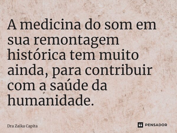 ⁠A medicina do som em sua remontagem histórica tem muito ainda, para contribuir com a saúde da humanidade.... Frase de Dra Zaika Capita.