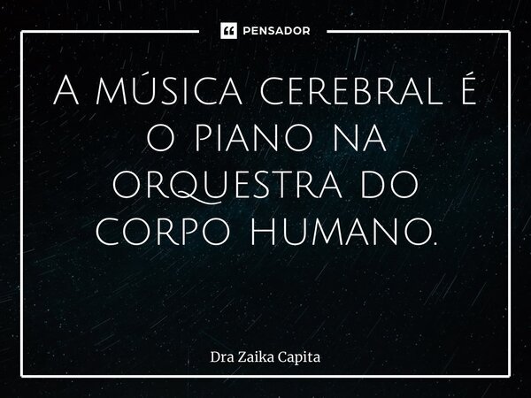 A música cerebral é o piano na orquestra do corpo humano. ⁠... Frase de Dra Zaika Capita.