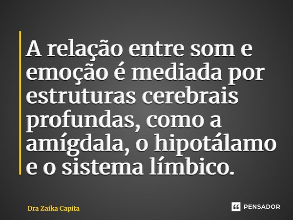 ⁠A relação entre som e emoção é mediada por estruturas cerebrais profundas, como a amígdala, o hipotálamo e o sistema límbico.... Frase de Dra Zaika Capita.