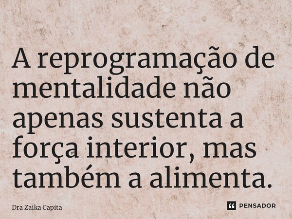 ⁠A reprogramação de mentalidade não apenas sustenta a força interior, mas também a alimenta.... Frase de Dra Zaika Capita.