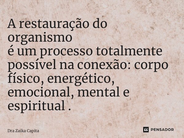 ⁠A restauração do organismo é um processo totalmente possível na conexão: corpo físico, energético, emocional, mental e espiritual .... Frase de Dra Zaika Capita.
