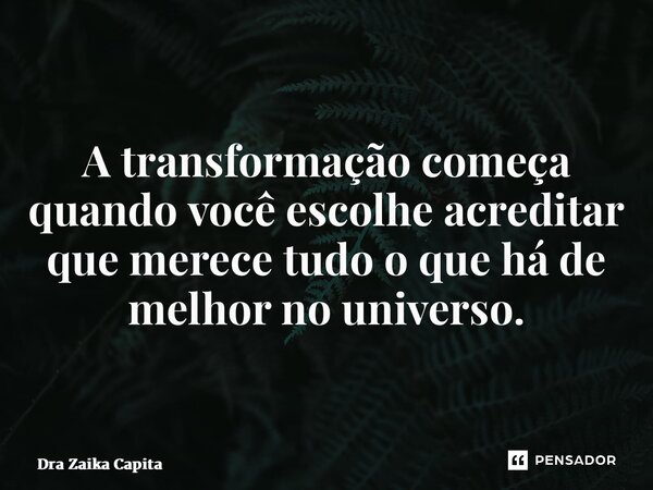 ⁠A transformação começa quando você escolhe acreditar que merece tudo o que há de melhor no universo.... Frase de Dra Zaika Capita.