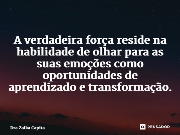 ⁠A verdadeira força reside na habilidade de olhar para as suas emoções como oportunidades de aprendizado e transformação.... Frase de Dra Zaika Capita.