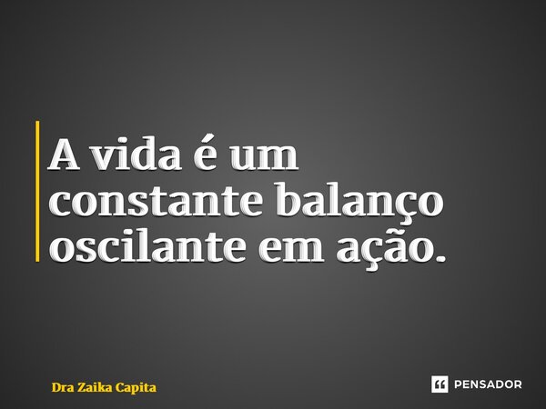 ⁠A vida é um constante balanço oscilante em ação.... Frase de Dra Zaika Capita.