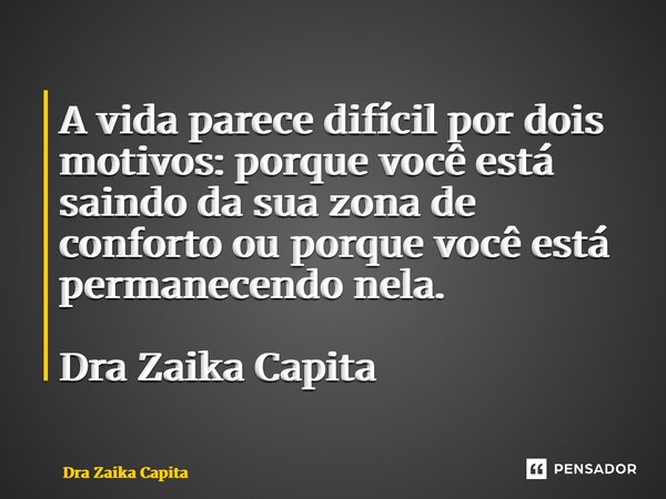 ⁠A vida parece difícil por dois motivos: porque você está saindo da sua zona de conforto ou porque você está permanecendo nela. Dra Zaika Capita... Frase de Dra Zaika Capita.