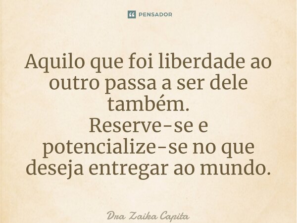 ⁠Aquilo que foi liberdade ao outro passa a ser dele também. Reserve-se e potencialize-se no que deseja entregar ao mundo.... Frase de Dra Zaika Capita.